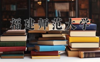 2025年福建师范大学在新疆计划招生人数（附学费及专业录取分)