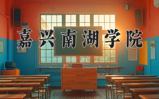 2025年嘉兴南湖学院在四川计划招生人数（附学费及专业录取分)