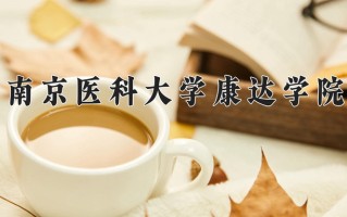 2025年南京医科大学康达学院在四川计划招生人数（附学费及专业录取分)