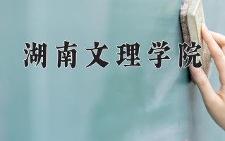 2025年湖南文理学院在新疆计划招生人数（附学费及专业录取分)