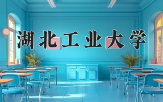 2025年湖北工业大学在四川计划招生人数（附学费及专业录取分)