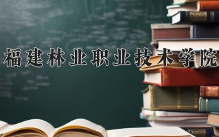 2025年福建林业职业技术学院在河南计划招生人数（附学费及专业录取分)