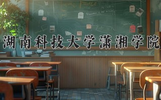 2025年湖南科技大学潇湘学院在河南计划招生人数（附学费及专业录取分)