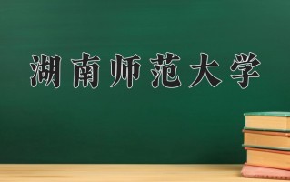 2025年湖南师范大学在四川计划招生人数（附学费及专业录取分)