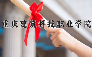 2025年重庆建筑科技职业学院在河南计划招生人数（附学费及专业录取分)