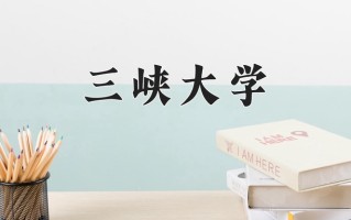 2025年三峡大学在四川计划招生人数（附学费及专业录取分)
