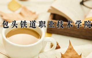 2025年包头铁道职业技术学院在新疆计划招生人数（附学费及专业录取分)