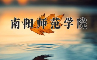 2025年南阳师范学院在四川计划招生人数（附学费及专业录取分)