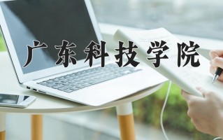 广东科技学院王牌专业有哪些？附2025最新王牌专业排名一览表