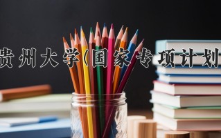 2024贵州大学(国家专项计划)录取分数线：贵州最低491分