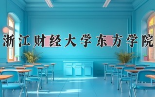 2025年浙江财经大学东方学院在四川计划招生人数（附学费及专业录取分)