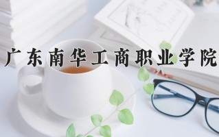 2025年广东南华工商职业学院在河南计划招生人数（附学费及专业录取分)