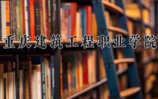 2025年重庆建筑工程职业学院在河南计划招生人数（附学费及专业录取分)