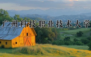 2025年广州科技职业技术大学在四川计划招生人数（附学费及专业录取分)