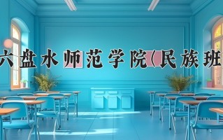 六盘水师范学院(民族班)学费多少钱一年：3830-4200元/年（2025填报参考）