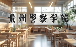 贵州警察学院王牌专业有哪些？附2025最新王牌专业排名一览表