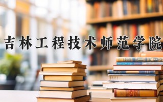 2025年吉林工程技术师范学院在新疆计划招生人数（附学费及专业录取分)