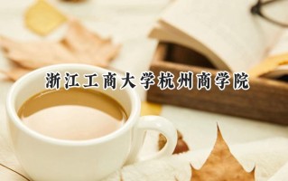 2024浙江工商大学杭州商学院录取分数线：江苏最低479分