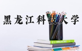 2025年黑龙江科技大学在四川计划招生人数（附学费及专业录取分)
