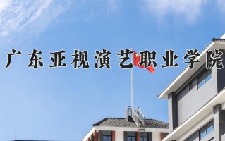 2025年广东亚视演艺职业学院在四川计划招生人数（附学费及专业录取分)