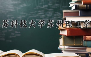 江苏科技大学苏州理工学院王牌专业有哪些？附2025最新王牌专业排名一览表