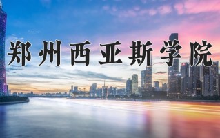 2025年郑州西亚斯学院在四川计划招生人数（附学费及专业录取分)