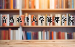 2025年青岛农业大学海都学院在河南计划招生人数（附学费及专业录取分)