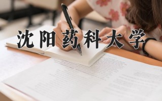 2025年沈阳药科大学在四川计划招生人数（附学费及专业录取分)