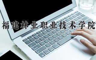 2025年福建林业职业技术学院在新疆计划招生人数（附学费及专业录取分)