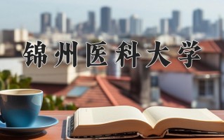 2025年锦州医科大学在四川计划招生人数（附学费及专业录取分)