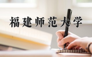 2025年福建师范大学在四川计划招生人数（附学费及专业录取分)