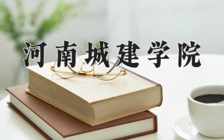 2025年河南城建学院在新疆计划招生人数（附学费及专业录取分)