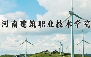 2025年河南建筑职业技术学院在河南计划招生人数（附学费及专业录取分)