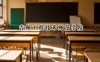 2024吉林工程技术师范学院录取分数线：江苏最低476分