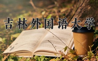 2025年吉林外国语大学在四川计划招生人数（附学费及专业录取分)