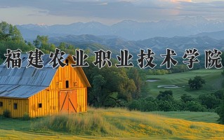 2025年福建农业职业技术学院在四川计划招生人数（附学费及专业录取分)