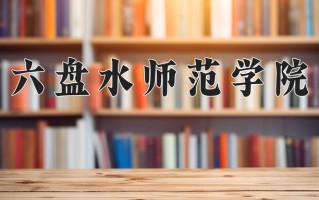 六盘水师范学院王牌专业有哪些？附2025最新王牌专业排名一览表