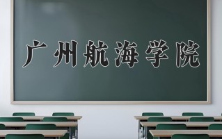广州航海学院王牌专业有哪些？附2025最新王牌专业排名一览表