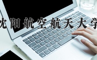 2025年沈阳航空航天大学在四川计划招生人数（附学费及专业录取分)