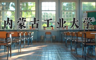 2025年内蒙古工业大学在四川计划招生人数（附学费及专业录取分)
