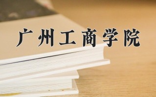 广州工商学院王牌专业有哪些？附2025最新王牌专业排名一览表