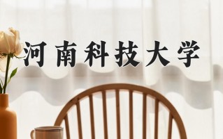 2025年河南科技大学在河南计划招生人数（附学费及专业录取分)