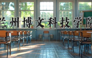 2025年兰州博文科技学院在四川计划招生人数（附学费及专业录取分)