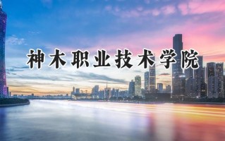 2024神木职业技术学院录取分数线：陕西最低343分