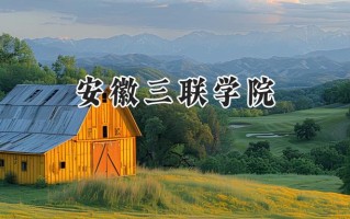 2024安徽三联学院录取分数线：江苏最低464分