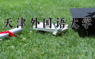 2025年天津外国语大学在四川计划招生人数（附学费及专业录取分)