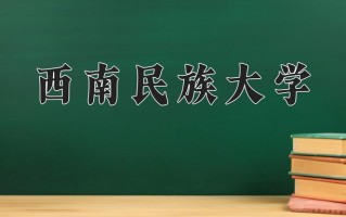 2025年西南民族大学在新疆计划招生人数（附学费及专业录取分)