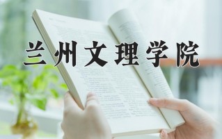 2025年兰州文理学院在四川计划招生人数（附学费及专业录取分)