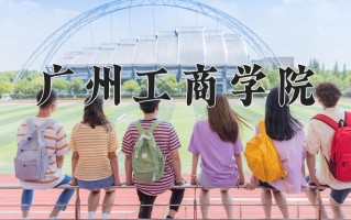 2025年广州工商学院在四川计划招生人数（附学费及专业录取分)